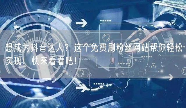 想成为抖音达人？这个免费刷粉丝网站帮你轻