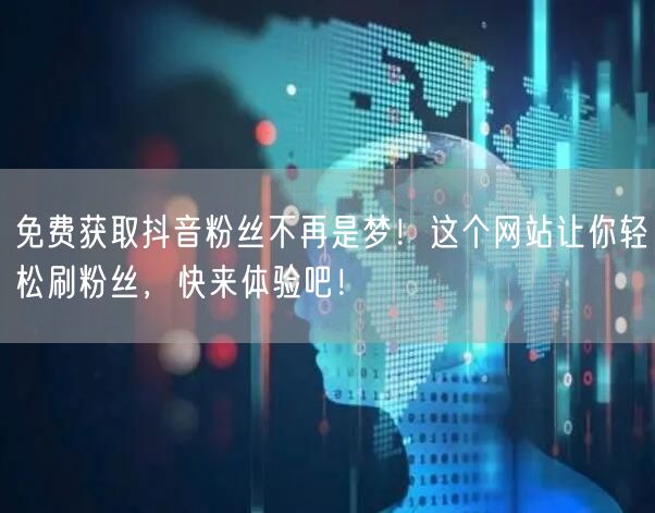 免费获取抖音粉丝不再是梦！这个网站让你轻