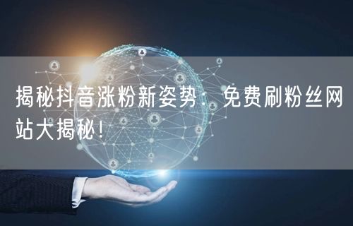 揭秘抖音涨粉新姿势：免费刷粉丝网站大揭秘