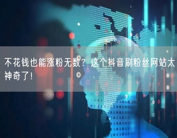不花钱也能涨粉无数？这个抖音刷粉丝网站太