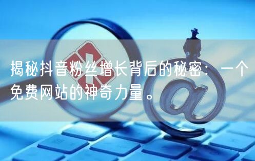揭秘抖音粉丝增长背后的秘密：一个免费网站