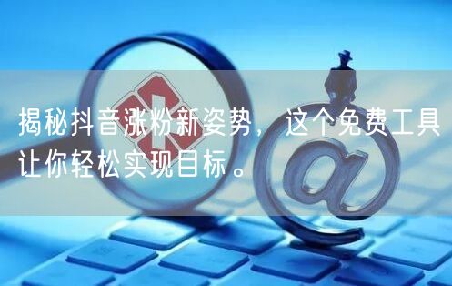 揭秘抖音涨粉新姿势，这个免费工具让你轻松