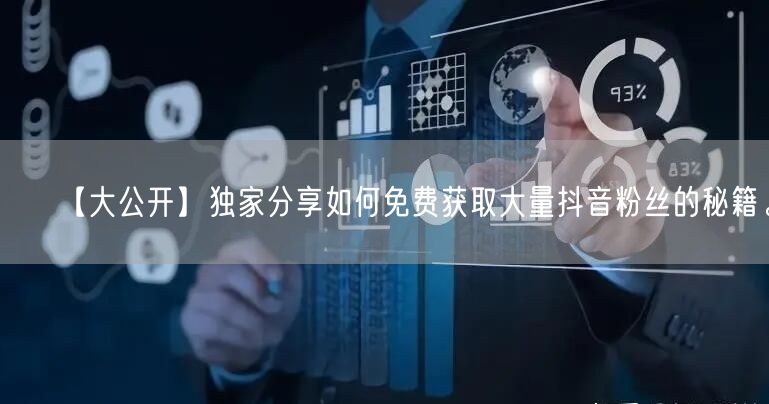 【大公开】独家分享如何免费获取大量抖音粉