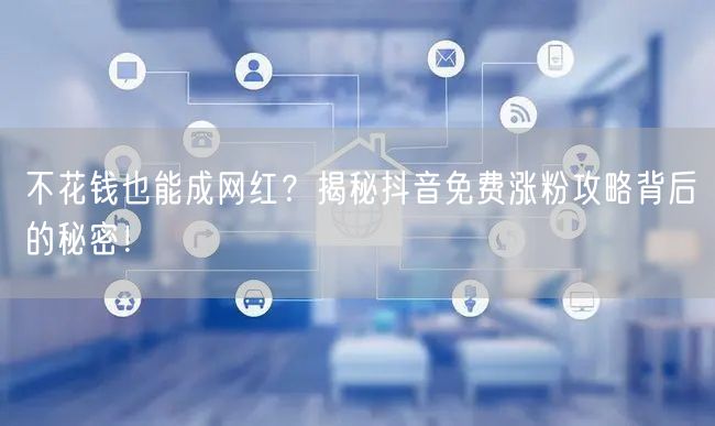 不花钱也能成网红？揭秘抖音免费涨粉攻略背