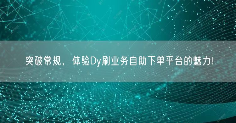 突破常规，体验Dy刷业务自助下单平台的魅