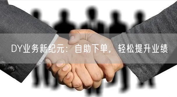 DY业务新纪元：自助下单，轻松提升业绩