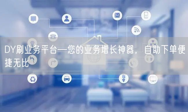 DY刷业务平台—您的业务增长神器，自助下