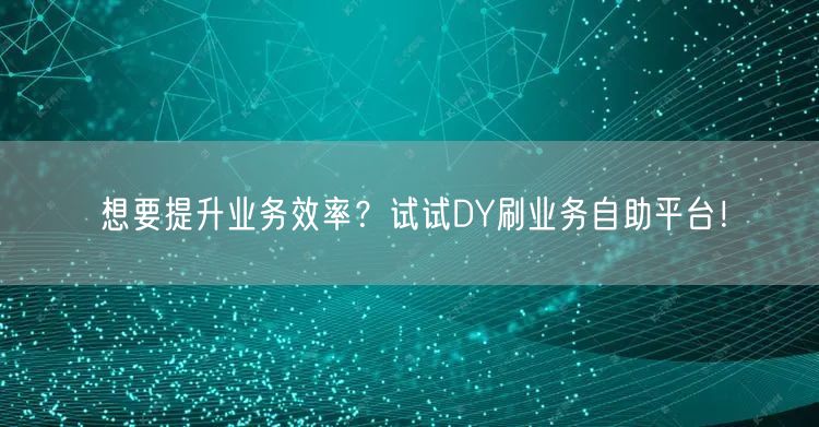 想要提升业务效率？试试DY刷业务自助平台