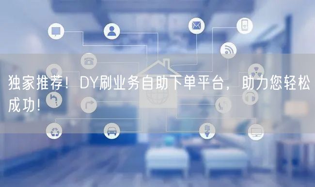 独家推荐！DY刷业务自助下单平台，助力您