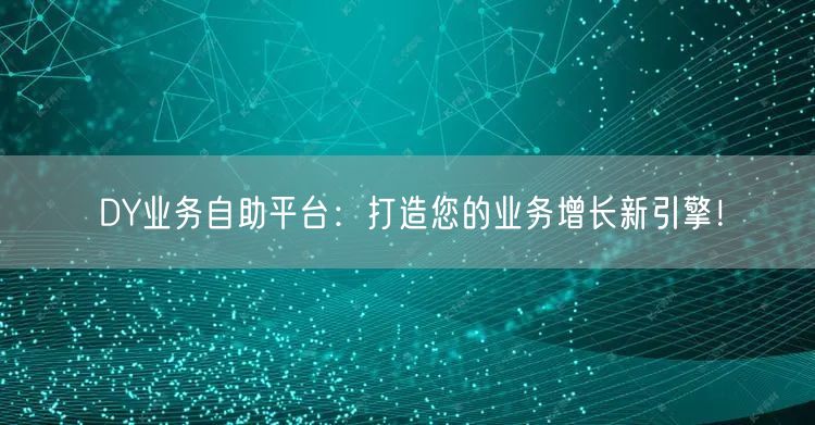 DY业务自助平台：打造您的业务增长新引擎