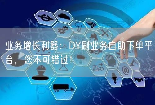 业务增长利器：DY刷业务自助下单平台，您
