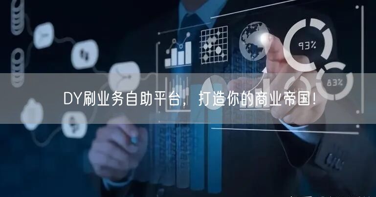 DY刷业务自助平台，打造你的商业帝国！