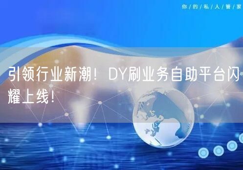 引领行业新潮！DY刷业务自助平台闪耀上线