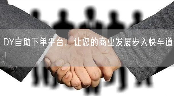 DY自助下单平台，让您的商业发展步入快车