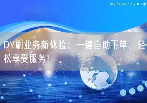 DY刷业务新体验：一键自助下单，轻松享受