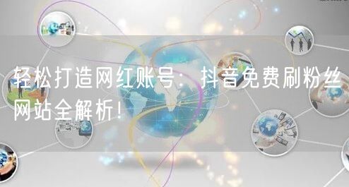 轻松打造网红账号：抖音免费刷粉丝网站全解