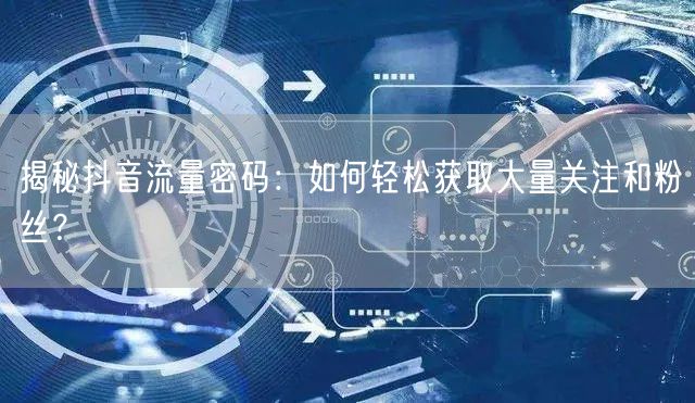揭秘抖音流量密码：如何轻松获取大量关注和