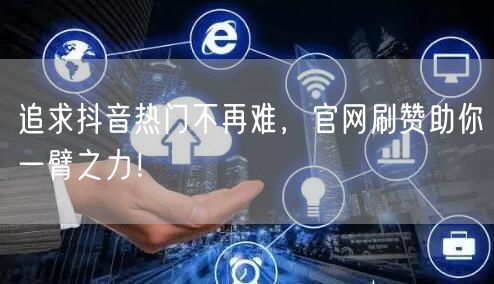 追求抖音热门不再难，官网刷赞助你一臂之力！