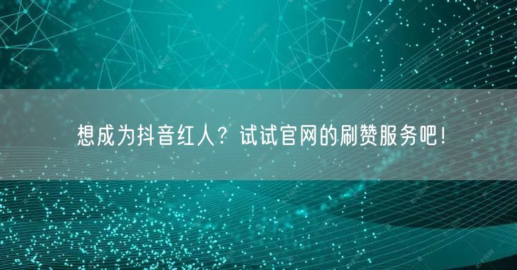 想成为抖音红人？试试官网的刷赞服务吧！