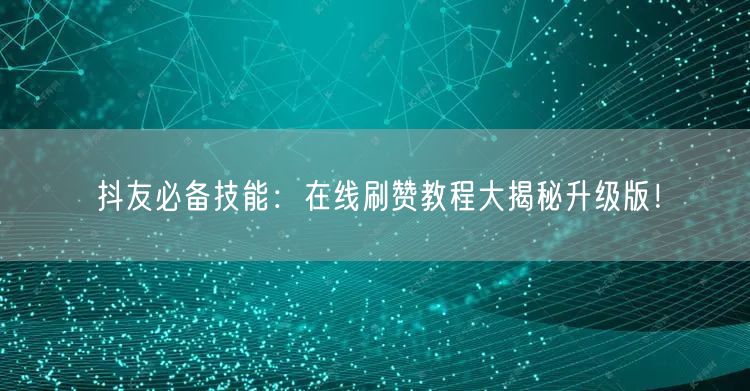 抖友必备技能：在线刷赞教程大揭秘升级版！