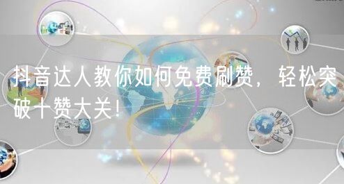 抖音达人教你如何免费刷赞，轻松突破十赞大关！