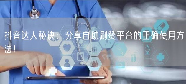抖音达人秘诀：分享自助刷赞平台的正确使用