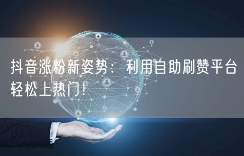 抖音涨粉新姿势：利用自助刷赞平台轻松上热门！