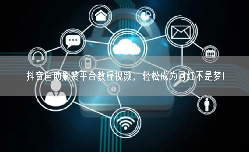 抖音自助刷赞平台教程视频，轻松成为网红不是梦！