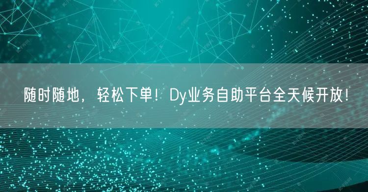 随时随地，轻松下单！Dy业务自助平台全天候开放！
