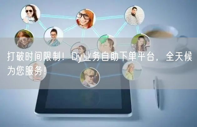 打破时间限制！Dy业务自助下单平台，全天候为您服务！