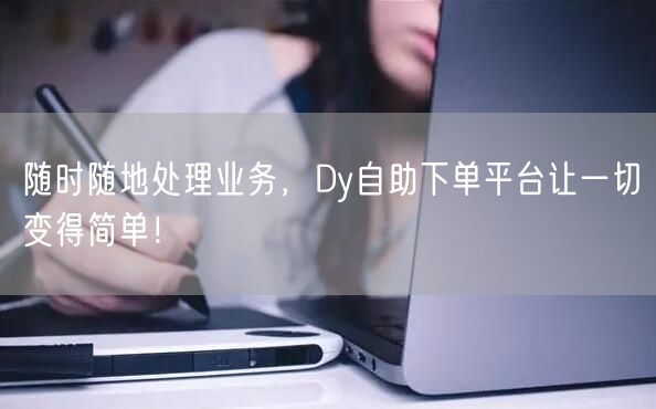 随时随地处理业务，Dy自助下单平台让一切变得简单！