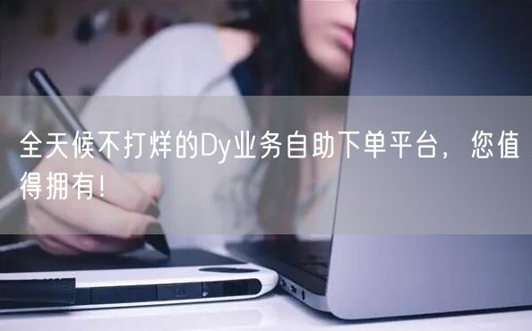 全天候不打烊的Dy业务自助下单平台，您值得拥有！