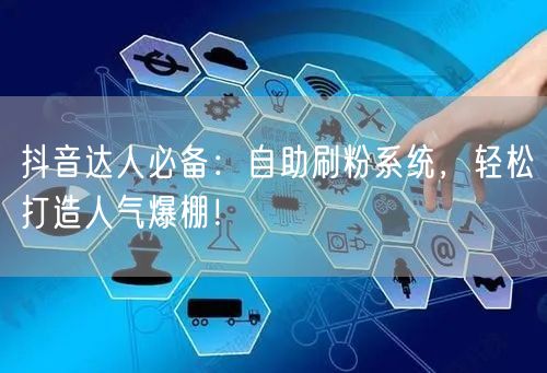 抖音达人必备：自助刷粉系统，轻松打造人气爆棚！