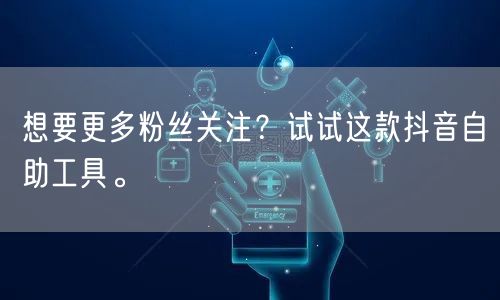 想要更多粉丝关注？试试这款抖音自助工具。