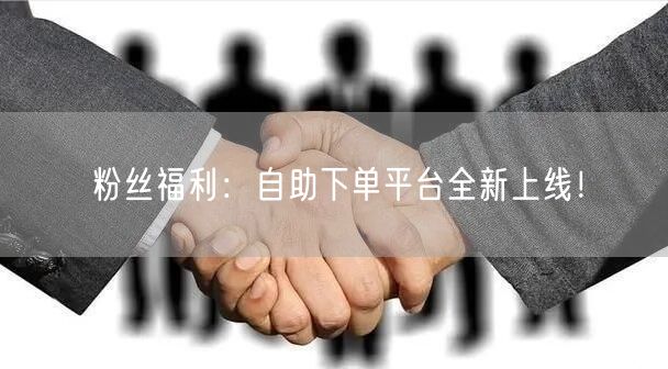 粉丝福利：自助下单平台全新上线！