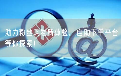 助力粉丝购物新体验，自助下单平台等你探索！