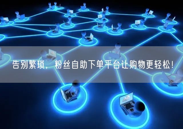 告别繁琐，粉丝自助下单平台让购物更轻松！