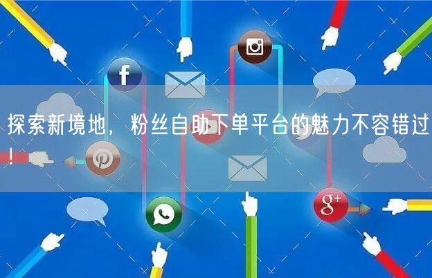 探索新境地，粉丝自助下单平台的魅力不容错过！