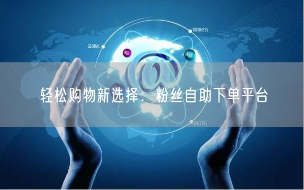 轻松购物新选择：粉丝自助下单平台