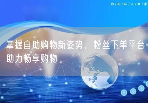 掌握自助购物新姿势，粉丝下单平台助力畅享购物