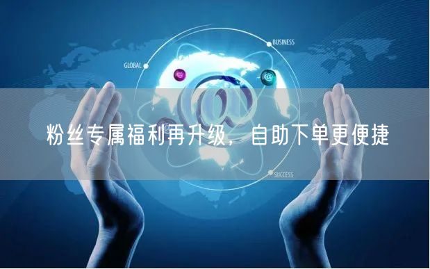 粉丝专属福利再升级，自助下单更便捷