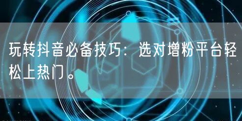 玩转抖音必备技巧：选对增粉平台轻松上热门