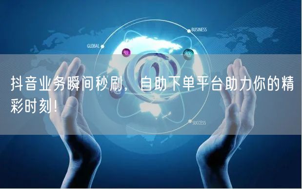抖音业务瞬间秒刷，自助下单平台助力你的精彩时刻！