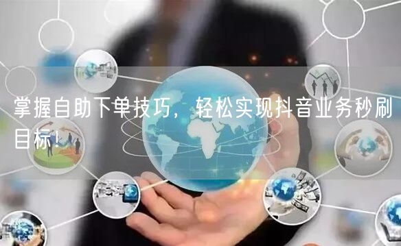 掌握自助下单技巧，轻松实现抖音业务秒刷目标！