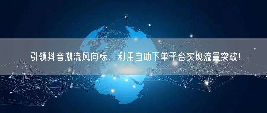引领抖音潮流风向标，利用自助下单平台实现流量突破！