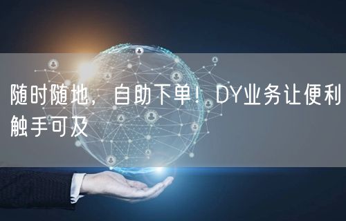 随时随地，自助下单！DY业务让便利触手可及