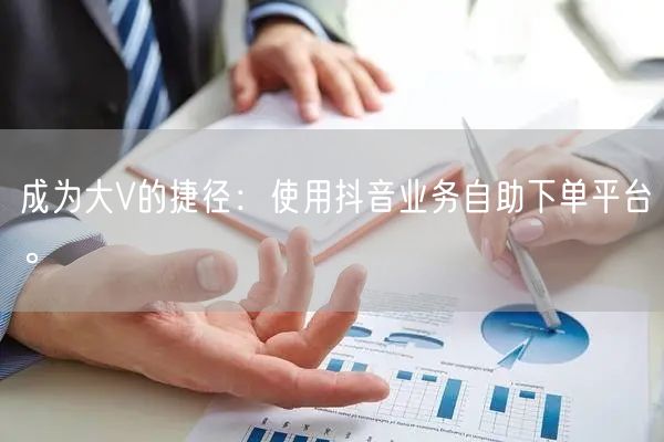 成为大V的捷径：使用抖音业务自助下单平台