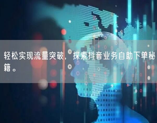 轻松实现流量突破，探索抖音业务自助下单秘