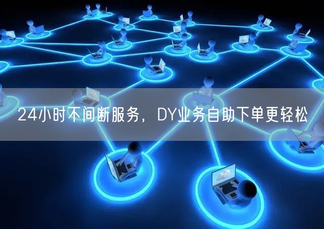 24小时不间断服务，DY业务自助下单更轻松