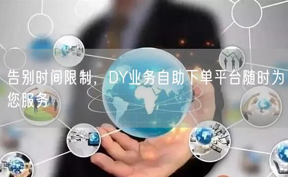 告别时间限制，DY业务自助下单平台随时为您服务